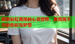 探索彩虹男孩的心灵世界，发现属于你的色彩与梦想