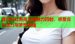 普洱彩虹男孩直播魅力四射，感受青春活力与梦想碰撞