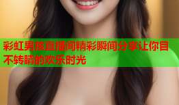 彩虹男孩直播间精彩瞬间分享让你目不转睛的欢乐时光