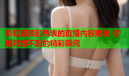 彩虹男孩们热衷的直播内容揭秘 你绝对想不到的精彩瞬间