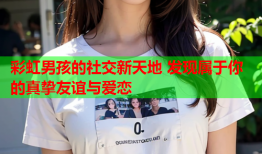 彩虹男孩的社交新天地 发现属于你的真挚友谊与爱恋