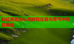 彩虹男孩的心灵旅程在爱与勇气中绽放希望
