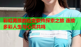 彩虹男孩的社交软件探索之旅 连接多彩人生与心灵共鸣