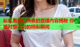 彩虹男孩们热衷的直播内容揭秘 你绝对想不到的精彩瞬间