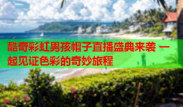 酷奇彩虹男孩帽子直播盛典来袭 一起见证色彩的奇妙旅程