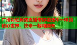 广州彩虹男孩直播带你领略不一样的精彩世界，快来一起嗨翻天