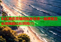 彩虹男孩直播间揭秘快来一起感受五彩斑斓的精彩瞬间(1)