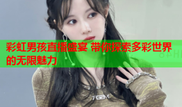 彩虹男孩直播盛宴 带你探索多彩世界的无限魅力
