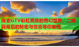 探索GTV彩虹男孩的奇幻世界，二维码背后的秘密与惊喜等你发现