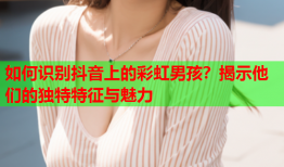 如何识别抖音上的彩虹男孩？揭示他们的独特特征与魅力