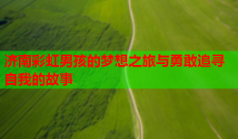 济南彩虹男孩的梦想之旅与勇敢追寻自我的故事