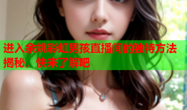 进入余姚彩虹男孩直播间的独特方法揭秘，快来了解吧