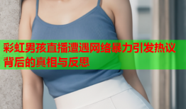 彩虹男孩直播遭遇网络暴力引发热议背后的真相与反思