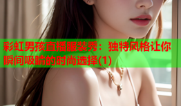 彩虹男孩直播服装秀：独特风格让你瞬间吸睛的时尚选择(1)