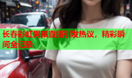 长春彩虹男孩直播引发热议，精彩瞬间全记录