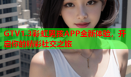GTV1.3彩虹男孩APP全新体验，开启你的精彩社交之旅