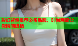 彩虹背包推荐必备品牌，时尚潮流让你瞬间吸睛