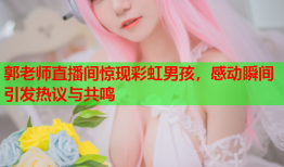 郭老师直播间惊现彩虹男孩，感动瞬间引发热议与共鸣