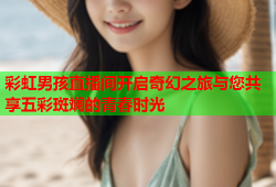 彩虹男孩直播间开启奇幻之旅与您共享五彩斑斓的青春时光
