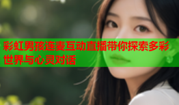 彩虹男孩连麦互动直播带你探索多彩世界与心灵对话