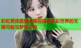 彩虹男孩直播间带你探索多彩世界的无限可能与梦想之旅