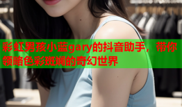 彩虹男孩小蓝gary的抖音助手，带你领略色彩斑斓的奇幻世界