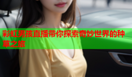 彩虹男孩直播带你探索奇妙世界的种草之旅