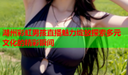 湖州彩虹男孩直播魅力绽放探索多元文化的精彩瞬间