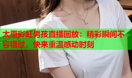 太原彩虹男孩直播回放：精彩瞬间不容错过，快来重温感动时刻