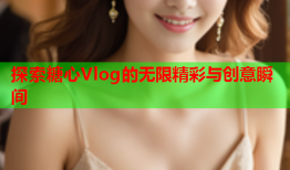 探索糖心Vlog的无限精彩与创意瞬间