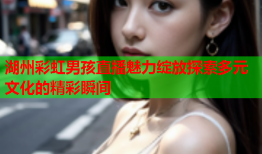 湖州彩虹男孩直播魅力绽放探索多元文化的精彩瞬间