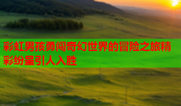 彩虹男孩勇闯奇幻世界的冒险之旅精彩纷呈引人入胜