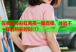 在夜晚与彩虹男孩一起直播，体验不一样的精彩时刻(1)