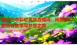 四川巴中彩虹男孩直播间：绚丽多彩的青春故事与梦想之旅