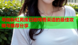 寻找彩虹男孩日剧观看渠道的最佳攻略与推荐分享