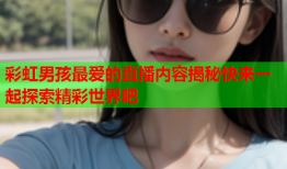 彩虹男孩最爱的直播内容揭秘快来一起探索精彩世界吧