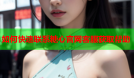 如何快速联系糖心官网客服获取帮助