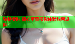 独特美味 糖心苹果带你体验甜蜜滋味