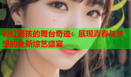 彩虹男孩的舞台奇迹：展现青春与梦想的全新综艺盛宴