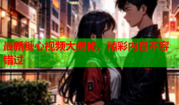 最新糖心视频大揭秘，精彩内容不容错过