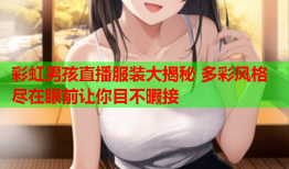 彩虹男孩直播服装大揭秘 多彩风格尽在眼前让你目不暇接