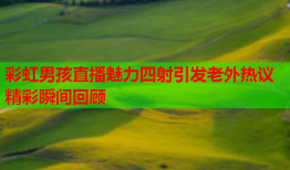 彩虹男孩直播魅力四射引发老外热议精彩瞬间回顾
