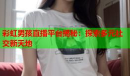 彩虹男孩直播平台揭秘：探索多元社交新天地