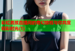 彩虹男孩直播间的奇幻旅程与你共度精彩时光(1)