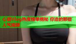 心糖Vlog热度榜单揭秘 你追的那些人气视频