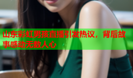 山东彩虹男孩直播引发热议，背后故事感动无数人心