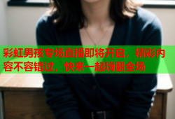 彩虹男孩专场直播即将开启，精彩内容不容错过，快来一起嗨翻全场