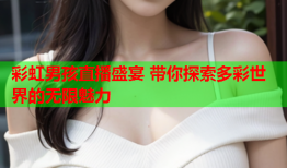 彩虹男孩直播盛宴 带你探索多彩世界的无限魅力