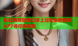 彩虹男孩的奇幻床上冒险全新视频APP等你来探索