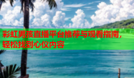 彩虹男孩直播平台推荐与观看指南，轻松找到心仪内容